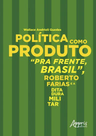 Title: Política como Produto: Pra Frente, Brasil, Roberto Farias e a Ditadura Militar, Author: Wallace Andrioli Guedes