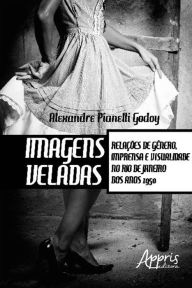 Title: Imagens Veladas: Relações de Gênero, Imprensa e Visualidade no Rio de Janeiro dos Anos 1950, Author: Alexandre Pianelli Godoy