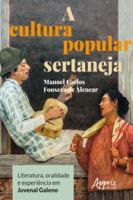 Title: A Cultura Popular Sertaneja: Literatura, Oralidade e Experiência em Juvenal Galeno, Author: Manoel Carlos Fonseca de Alencar