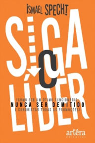 Title: Siga o Lider: Como Ser um Ótimo Funcionário, Nunca Ser Demitido e Conquistar Todas as Promoções, Author: Ismael Specht