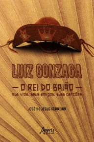 Title: Luiz Gonzaga, O Rei do Baião: Sua Vida, seus Amigos, suas Canções, Author: José de Jesus Ferreira