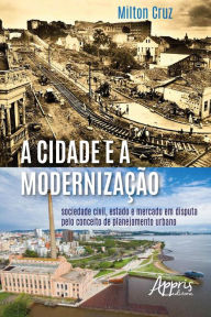 Title: A Cidade e a Modernização:: Sociedade Civil, Estado e Mercado em Disputa Pelo Conceito de Planejamento Urbano, Author: Milton Cruz