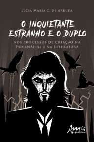 Title: O Inquietante Estranho e o Duplo nos Processos de Criação na Psicanálise e na Literatura, Author: Lucia Maria Chataignier de Arruda