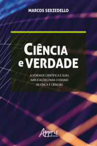 Title: Ciência e Verdade: A Verdade Científica e Suas Implicações para o Ensino de Física e Ciências, Author: Marcos Serzedello