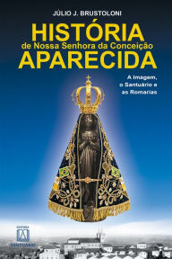 Title: História de Nossa Senhora da Conceição Aparecida: A Imagem, o Santuário e as Romarias, Author: Júlio J. Brustoloni