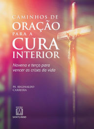 Title: Caminhos de oração para a cura interior: Novena e terço para vencer as crises da vida, Author: Reginaldo Carreira