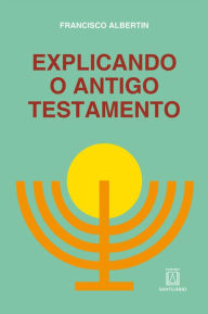 Title: Explicando o Antigo Testamento: Suas histórias, profecias, leis, costumes, Author: Francisco Albertin