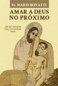 Title: Amar a Deus no próximo: Ame seu próximo para encontrar Deus, Author: Mario Bonatti