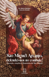 Title: São Miguel Arcanjo, defendei-nos no combate!: Devoção, orações e Quaresma de São Miguel, Author: Márcio Giordany Costa de Almeida