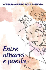 Title: Entre olhares e poesia, Author: Adimara Almeida Rosa Barbosa