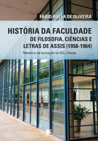 Title: História da Faculdade de Filosofia, Ciências e Letras de Assis (1958-1964): Memórias da Formação da FCL / Unesp, Author: Fábio Ruela de Oliveira