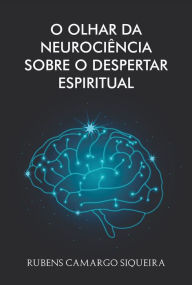 Title: O olhar da Neurociência sobre o despertar espiritual, Author: Rubens Camargo Siqueira