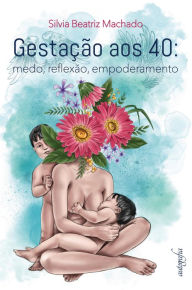 Title: Gestação aos 40: medo, reflexão, empoderamento, Author: Sílvia Beatriz Machado