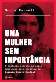 Title: Uma mulher sem importância: A história secreta da espiã americana mais perigosa da segunda guerra mundial, Author: Sonia Purnell