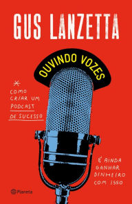 Title: Ouvindo vozes: Como criar um podcast de sucesso e ainda ganhar dinheiro com isso, Author: Gus Lanzetta