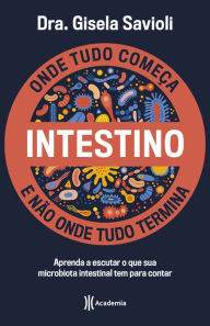 Title: Intestino - Onde tudo começa e não onde tudo termina: Tudo o que você precisa saber sobre a saúde da microbiota intestinal para ter uma vida saudável e mais feliz, Author: Dra. Gisela Savioli