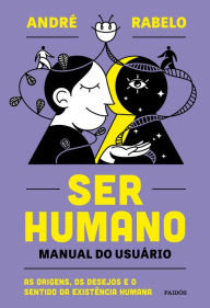 Title: Ser humano - manual do usuário: As origens, os desejos e o sentido da existência humana, Author: André Rabelo