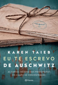 Title: Eu te escrevo de Auschwitz: As cartas inéditas dos prisioneiros do campo de concentração, Author: Karen Taieb