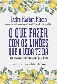 Title: O que fazer com os limões que a vida te dá: Como superar as adversidades pela graça divina, Author: Márlon Mucio