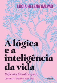 Title: A lógica e a inteligência da vida: Reflexões filosóficas para começar bem o seu dia, Author: Lúcia Helena Galvão