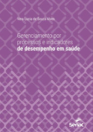 Title: Gerenciamento por processos e indicadores de desempenho em saúde, Author: Vera Lucia de Souza Alves