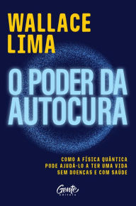 Title: O poder da autocura: Como a física quântica pode ajudá-lo a ter uma vida sem doenças e com saúde, Author: Wallace Lima