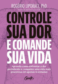 Title: Controle sua dor e comande sua vida: Aprenda como enfrentar a dor persistente e conquiste uma vida mais prazerosa em apenas 6 semanas, Author: Rogério Liporaci