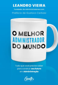 Title: O melhor administrador do mundo: Tudo o que você precisa saber para construir seu futuro em Administração, Author: Leandro Vieira