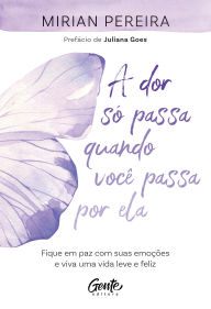 Title: A dor só passa quando você passa por ela: Fique em paz com suas emoções e viva uma vida leve e feliz, Author: Mirian Pereira