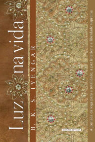 Title: Luz na vida: A jornada da ioga para a totalidade, a paz interior e a liberdade suprema, Author: B. K. S. Iyengar