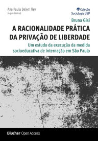 Title: A racionalidade prática da privação de liberdade: Um estudo da execução da medida socioeducativa de internação em São Paulo, Author: Bruna Gisi