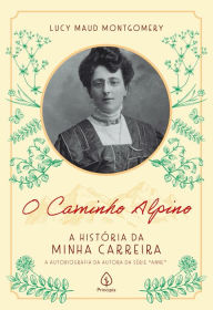 Title: O Caminho Alpino: A História da Minha Carreira: A História da Minha Carreira, Author: Lucy Maud Montgomery