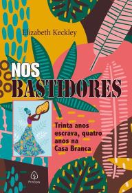 Title: Nos bastidores: Trinta anos escrava, quatro anos na Casa Branca, Author: Elizabeth Keckley