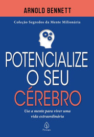 Title: Potencialize o seu cérebro: Use a mente para viver uma vida extraordinária, Author: Arnold Bennett