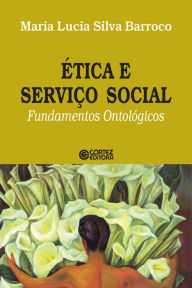 Title: Ética e Serviço Social: fundamentos ontológicos, Author: Maria Lucia Silva Barroco