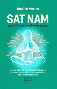 Title: Sat Nam: Você é seu próprio Guru: A renúncia a uma carreira em Wall Street e a superação da dor crônica com Kundalini Yoga para viver com propósito, Author: Daniela Mattos