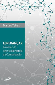 Title: Esperançar: A missão do agente da Pastoral da Comunicação, Author: Marcus Tullius