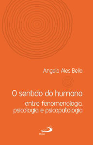 Title: O sentido do humano: Entre fenomenologia, psicologia e psicopatologia, Author: Angela Ales Bello