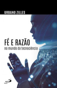 Title: Fé e razão no mundo da tecnociência, Author: Urbano Zilles