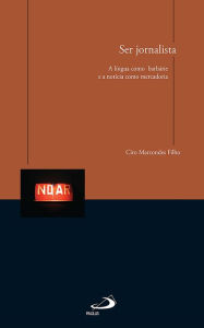 Title: Ser jornalista: a língua como barbárie e a notícia como mercadoria, Author: Ciro Marcondes Filho