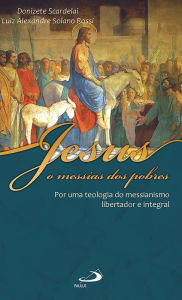 Title: Jesus, o messias dos pobres: Por uma teologia do messianismo libertador e integral, Author: Luiz Alexandre Solano Rossi