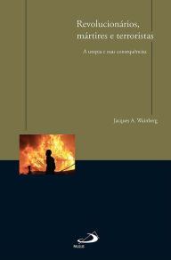 Title: Revolucionários, mártires e terroristas: A utopia e suas consequências, Author: Jacques A. Wainberg