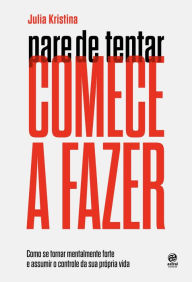 Title: Pare de tentar. Comece a fazer: Como se tornar mentalmente forte e assumir o controle da sua própria vida, Author: Julia Kristina
