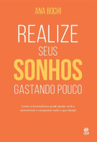 Title: Realize seus sonhos gastando pouco: Como o estilo de vida minimalista ajuda na economia doméstica para você guardar dinheiro e conquistar tudo o que deseja, Author: Ana Bochi