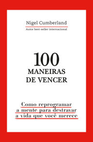 Title: 100 maneiras de vencer: Como reprogramar a mente para destravar a vida que você merece, Author: Nigel Cumberland