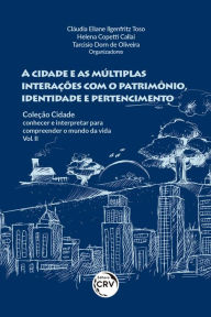 Title: A CIDADE E AS MÚLTIPLAS INTERAÇÕES COM O PATRIMÔNIO, IDENTIDADE E PERTENCIMENTO: COLEÇÃO CIDADE: conhecer e interpretar para compreender o mundo da vida - Vol. II, Author: Cláudia Eliane Ilgenfritz Toso