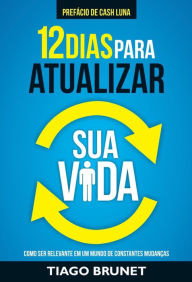 Title: 12 dias para atualizar sua vida: Como ser relevante em um mundo de constantes mudanças, Author: Tiago Brunet