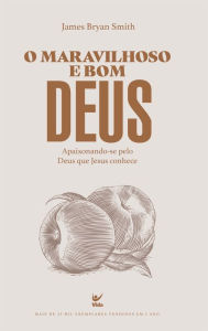 Title: O maravilhoso e bom Deus: Apaixonando-se pelo Deus que Jesus conhece, Author: James Bryan Smith