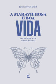 Title: A maravilhosa e boa vida: Apropriando-se do caráter de Cristo, Author: James Bryan Smith