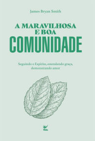 Title: A maravilhosa e boa comunidade: seguindo o Espírito, estendendo graça, demonstrando amor, Author: James Bryan Smith